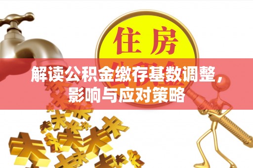 城北解读公积金缴存基数调整，影响与应对策略