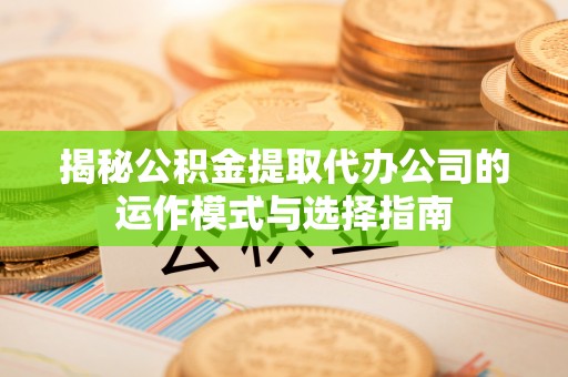 城北揭秘公积金提取代办公司的运作模式与选择指南