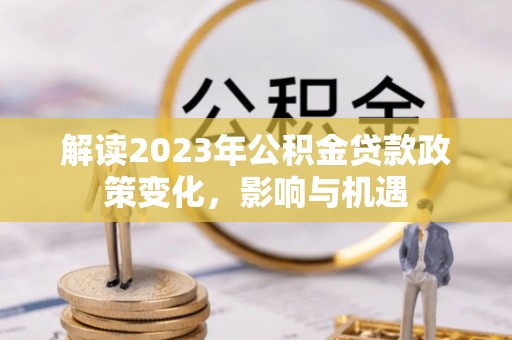 城北解读2023年公积金贷款政策变化，影响与机遇
