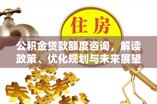 城北公积金贷款额度咨询，解读政策、优化规划与未来展望