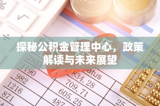 城北探秘公积金管理中心，政策解读与未来展望