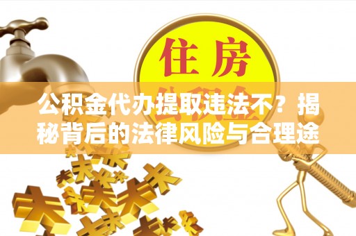 城北公积金代办提取违法不？揭秘背后的法律风险与合理途径