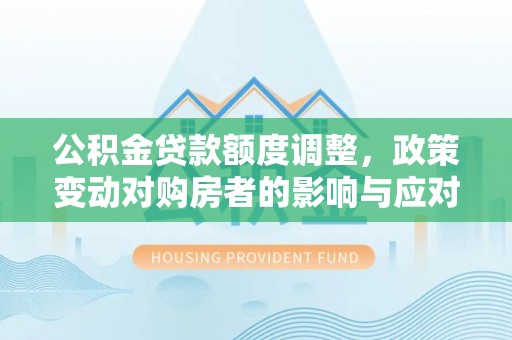 城北公积金贷款额度调整，政策变动对购房者的影响与应对策略