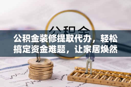 城北公积金装修提取代办，轻松搞定资金难题，让家居焕然一新