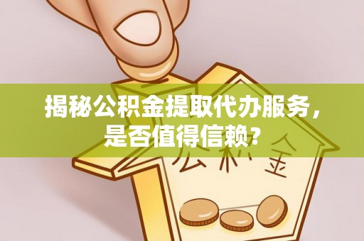 城北揭秘公积金提取代办服务，是否值得信赖？