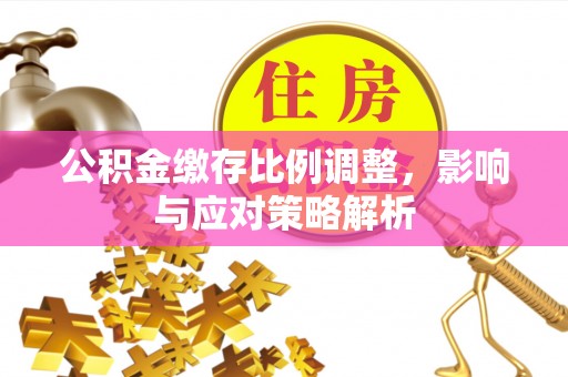 城北公积金缴存比例调整，影响与应对策略解析