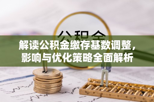 城北解读公积金缴存基数调整，影响与优化策略全面解析