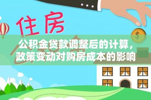 城北公积金贷款调整后的计算，政策变动对购房成本的影响分析
