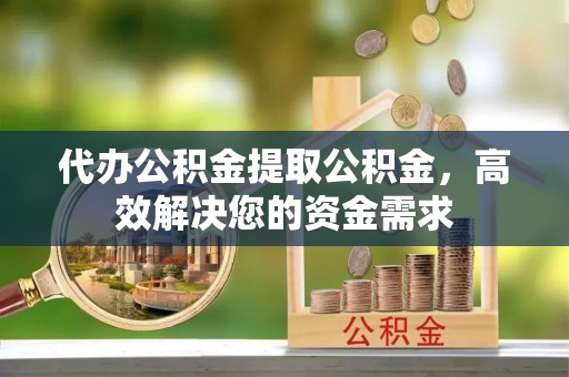 城北代办公积金提取公积金，高效解决您的资金需求