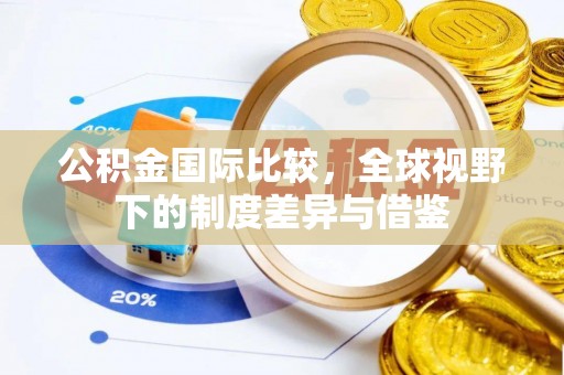 城北公积金国际比较，全球视野下的制度差异与借鉴