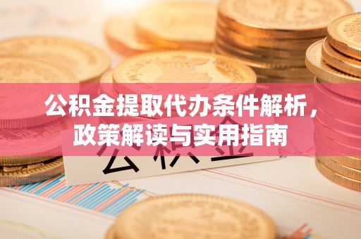 城北公积金提取代办条件解析，政策解读与实用指南
