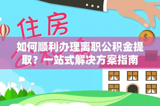 城北如何顺利办理离职公积金提取？一站式解决方案指南