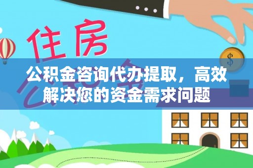 城北公积金咨询代办提取，高效解决您的资金需求问题