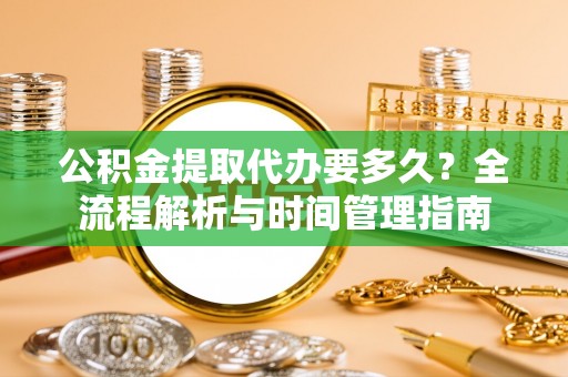 城北公积金提取代办要多久？全流程解析与时间管理指南