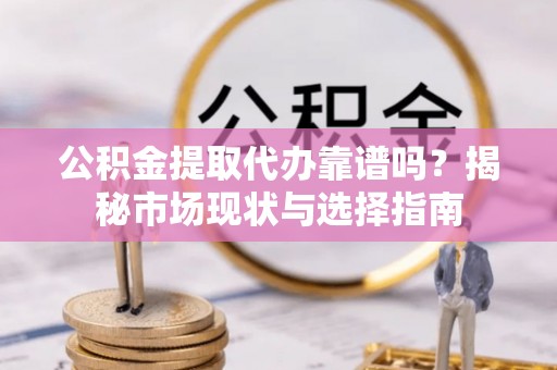 城北公积金提取代办靠谱吗？揭秘市场现状与选择指南