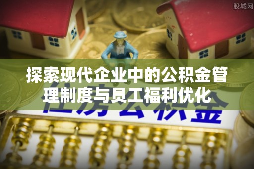 城北探索现代企业中的公积金管理制度与员工福利优化