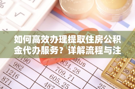 城北如何高效办理提取住房公积金代办服务？详解流程与注意事项