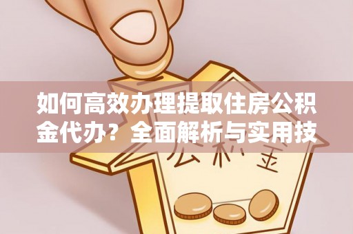 城北如何高效办理提取住房公积金代办？全面解析与实用技巧