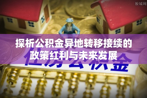城北探析公积金异地转移接续的政策红利与未来发展