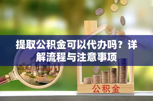 城北提取公积金可以代办吗？详解流程与注意事项