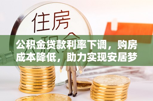 城北公积金贷款利率下调，购房成本降低，助力实现安居梦想