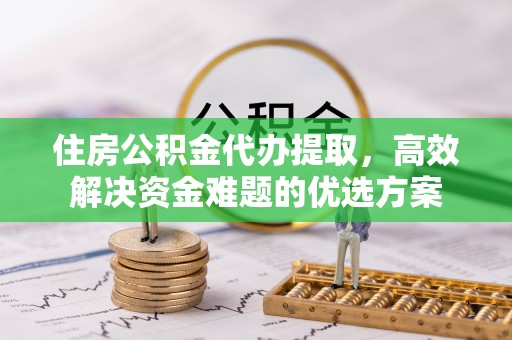 城北住房公积金代办提取，高效解决资金难题的优选方案