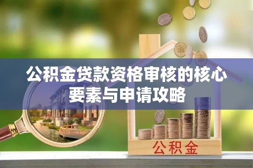 城北公积金贷款资格审核的核心要素与申请攻略