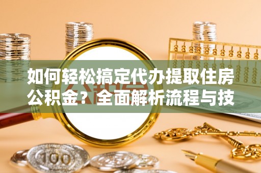 城北如何轻松搞定代办提取住房公积金？全面解析流程与技巧
