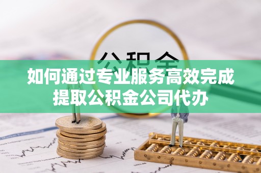 城北如何通过专业服务高效完成提取公积金公司代办