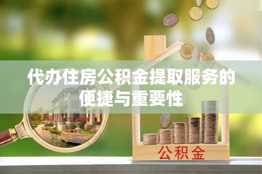 城北代办住房公积金提取服务的便捷与重要性
