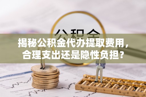 城北揭秘公积金代办提取费用，合理支出还是隐性负担？
