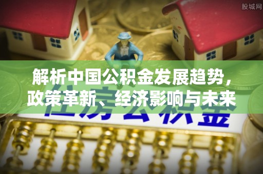 城北解析中国公积金发展趋势，政策革新、经济影响与未来展望