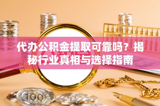城北代办公积金提取可靠吗？揭秘行业真相与选择指南