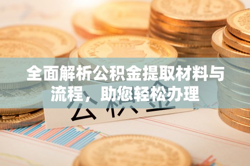 城北全面解析公积金提取材料与流程，助您轻松办理