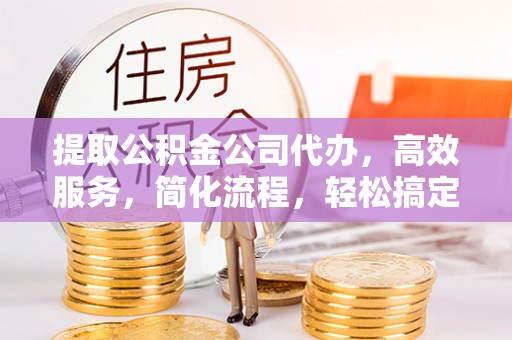 城北提取公积金公司代办，高效服务，简化流程，轻松搞定资金难题