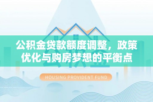 城北公积金贷款额度调整，政策优化与购房梦想的平衡点