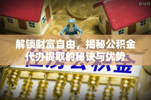 城北解锁财富自由，揭秘公积金代办提取的秘诀与优势