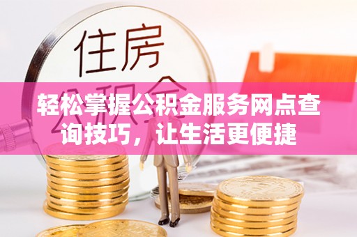 城北轻松掌握公积金服务网点查询技巧，让生活更便捷