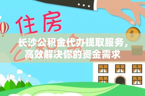 城北长沙公积金代办提取服务，高效解决你的资金需求