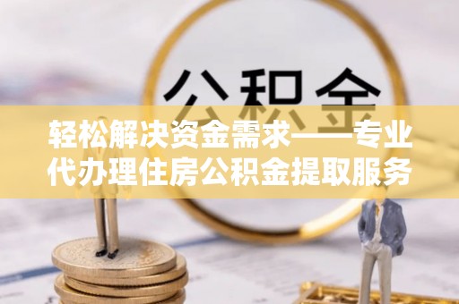 城北轻松解决资金需求——专业代办理住房公积金提取服务