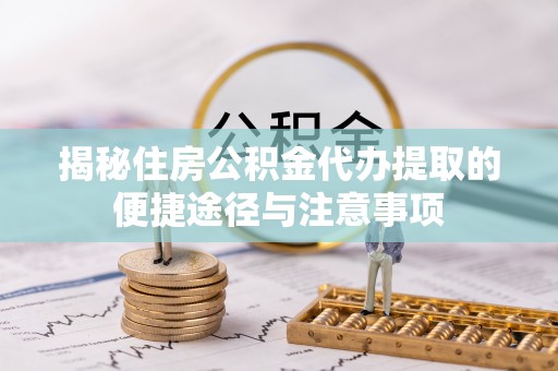 城北揭秘住房公积金代办提取的便捷途径与注意事项