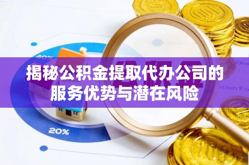 城北揭秘公积金提取代办公司的服务优势与潜在风险