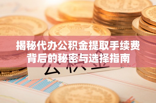 城北揭秘代办公积金提取手续费背后的秘密与选择指南