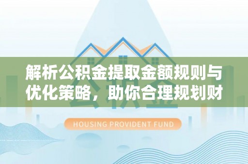 城北解析公积金提取金额规则与优化策略，助你合理规划财务未来