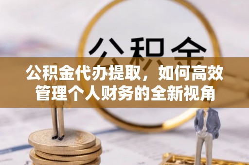 城北公积金代办提取，如何高效管理个人财务的全新视角