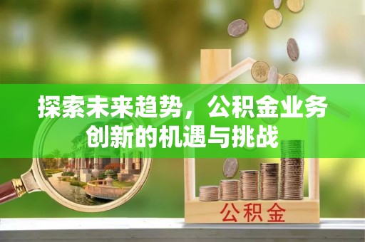 城北探索未来趋势，公积金业务创新的机遇与挑战