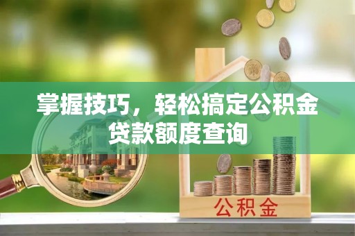 城北掌握技巧，轻松搞定公积金贷款额度查询