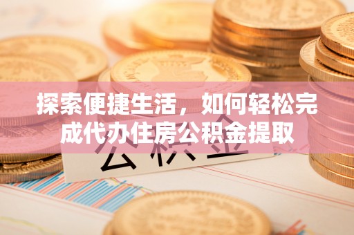 城北探索便捷生活，如何轻松完成代办住房公积金提取