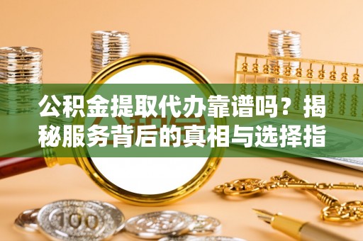 城北公积金提取代办靠谱吗？揭秘服务背后的真相与选择指南