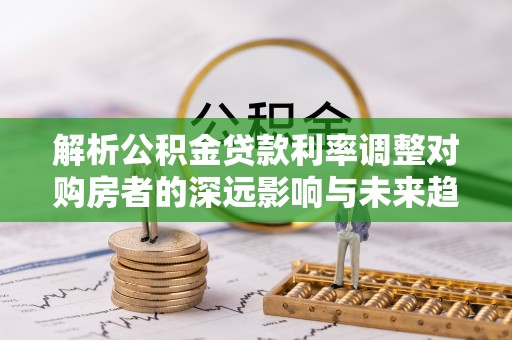 城北解析公积金贷款利率调整对购房者的深远影响与未来趋势